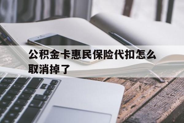 最新公积金卡惠民保险代扣怎么取消掉了方法分析(最方便真实的宣威公积金卡惠民保险代扣怎么取消掉了呢方法)