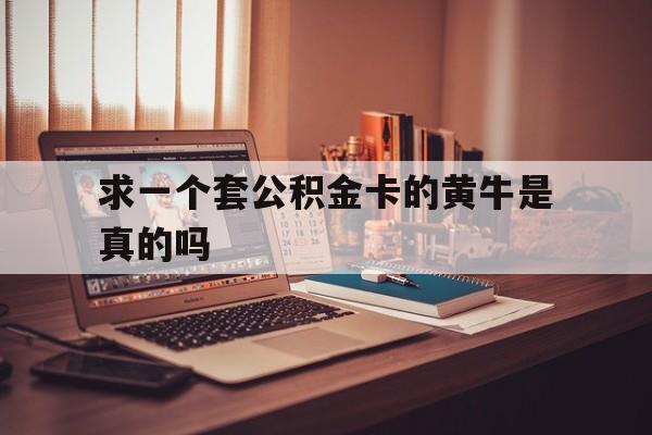 最新求一个套公积金卡的黄牛是真的吗方法分析(最方便真实的宣威住房公积金可以找黄牛取吗方法)