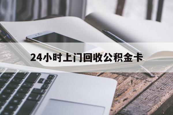 最新24小时上门回收公积金卡方法分析(最方便真实的宣威24小时上门回收公积金卡电话方法)