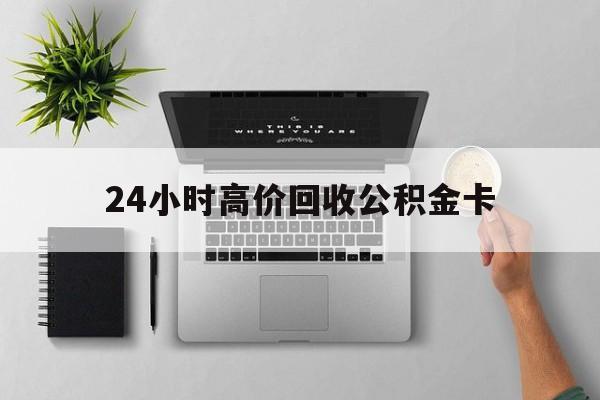 最新24小时高价回收公积金卡方法分析(最方便真实的宣威24小时高价回收公积金卡怎么办方法)