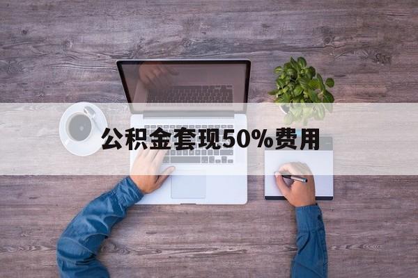 最新公积金套现50%费用方法分析(最方便真实的宣威公积金套现需要什么手续方法)