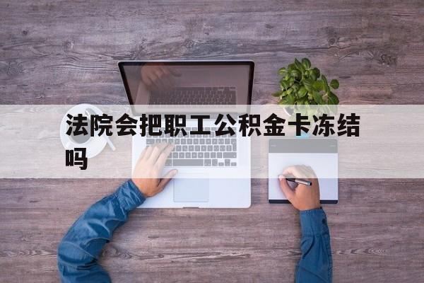 最新法院会把职工公积金卡冻结吗方法分析(最方便真实的宣威法院会执行住房公积金余额吗方法)