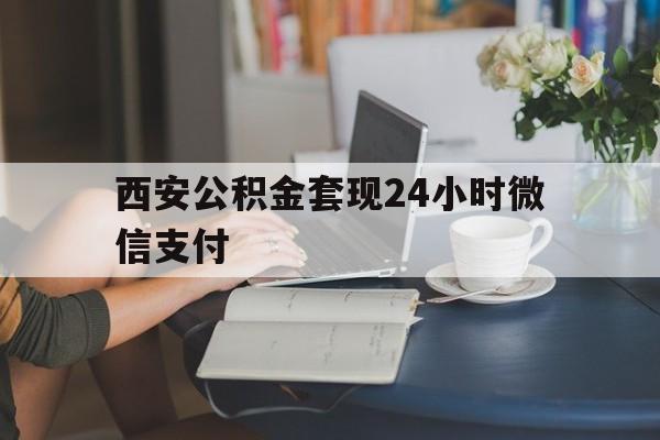 最新西安公积金套现24小时微信支付方法分析(最方便真实的宣威西安公积金套现24小时微信支付有影响吗方法)