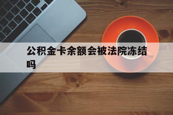 最新公积金卡余额会被法院冻结吗方法分析(最方便真实的宣威住房公积金卡被冻结,钱能入帐户吗方法)