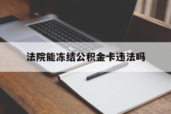 最新法院能冻结公积金卡违法吗方法分析(最方便真实的宣威法院可以冻结住房公积金的钱吗方法)