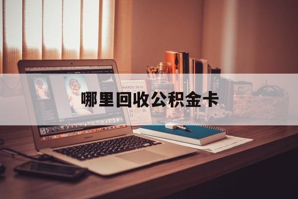 最新哪里回收公积金卡方法分析(最方便真实的宣威公积金卡怎么取出来方法)