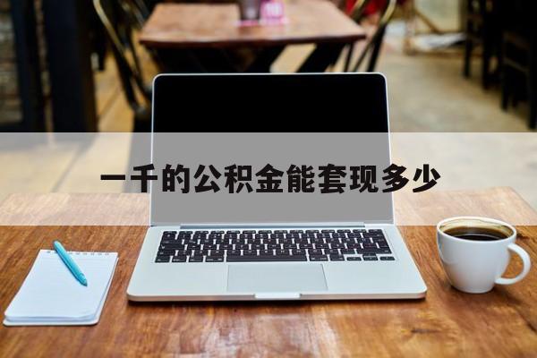 最新一千的公积金能套现多少方法分析(最方便真实的宣威一千的公积金能套现多少利息方法)