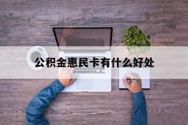 最新公积金惠民卡有什么好处方法分析(最方便真实的宣威公积金惠民卡有什么好处和用途方法)
