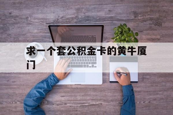 最新求一个套公积金卡的黄牛厦门方法分析(最方便真实的宣威厦门公积金哪里领取方法)