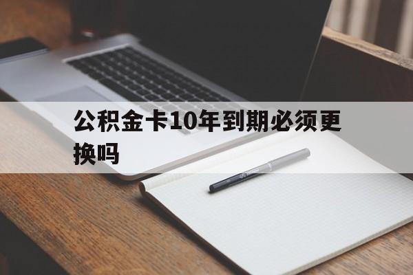最新公积金卡10年到期必须更换吗方法分析(最方便真实的宣威公积金卡太久没用需要激活吗方法)