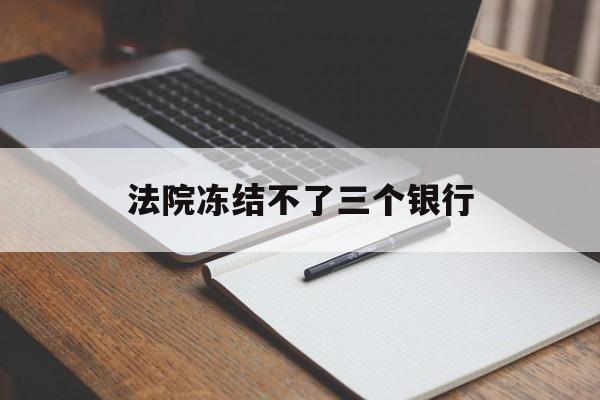 最新法院冻结不了三个银行方法分析(最方便真实的宣威法院冻结不了三个银行是怎么回事?方法)