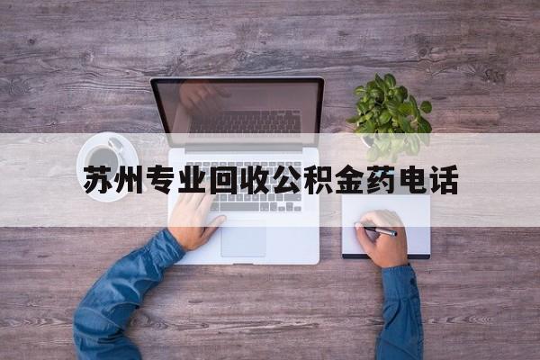 最新苏州专业回收公积金药电话方法分析(最方便真实的宣威苏州公积金热线电话人工服务时间是多少方法)