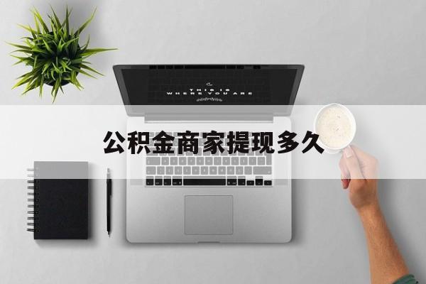 最新公积金商家提现多久方法分析(最方便真实的宣威公积金一般提现多久到账方法)