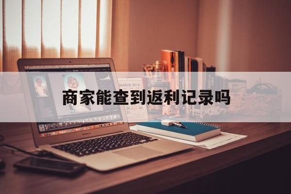 最新商家能查到返利记录吗方法分析(最方便真实的宣威店家知道用没用返利软件吗方法)