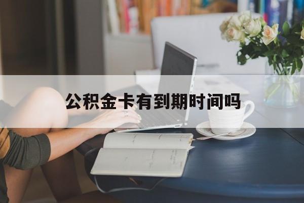 最新公积金卡有到期时间吗方法分析(最方便真实的宣威公积金卡有有效期吗方法)