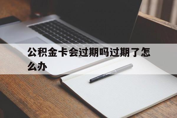 最新公积金卡会过期吗过期了怎么办方法分析(最方便真实的宣威公积金卡过期了钱还打得上来不?方法)