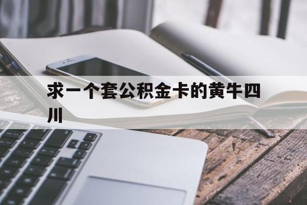 最新求一个套公积金卡的黄牛四川方法分析(最方便真实的宣威四川公积金怎么取出来啊方法)