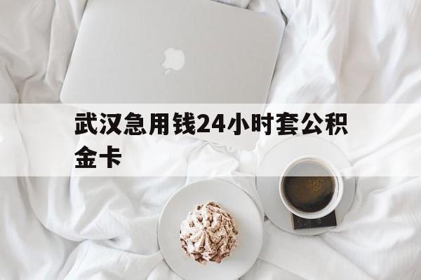 最新武汉急用钱24小时套公积金卡方法分析(最方便真实的宣威武汉住房公积金卡方法)