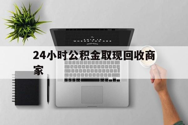 最新24小时公积金取现回收商家方法分析(最方便真实的宣威公积金取现需要多少手续费方法)