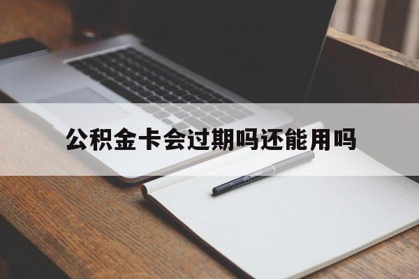 最新公积金卡会过期吗还能用吗方法分析(最方便真实的宣威公积金卡有效期到后需要换卡吗?方法)