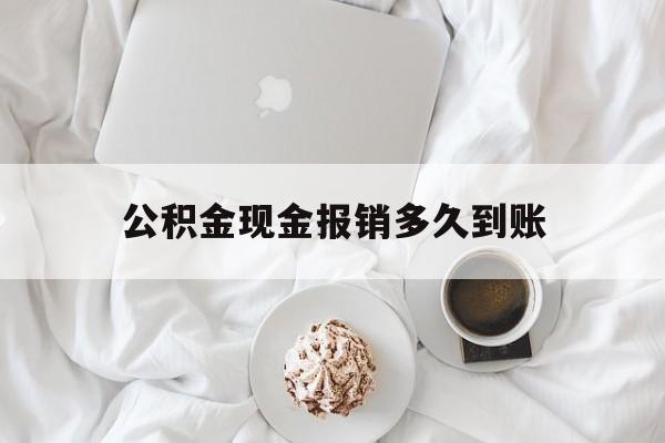 最新公积金现金报销多久到账方法分析(最方便真实的宣威公积金现金报销多久到账户方法)