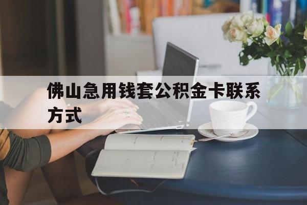 最新佛山急用钱套公积金卡联系方式方法分析(最方便真实的宣威佛山住房公积金怎么取出来方法)