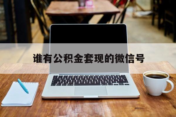 最新谁有公积金套现的微信号方法分析(最方便真实的宣威我有一笔公积金,请问有什么办法套现?方法)