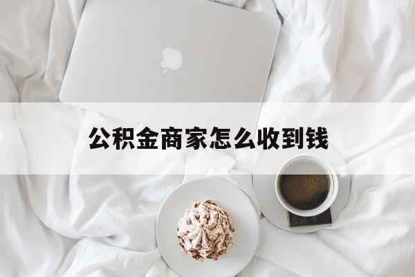 最新公积金商家怎么收到钱方法分析(最方便真实的宣威公积金商家怎么收到钱呢方法)