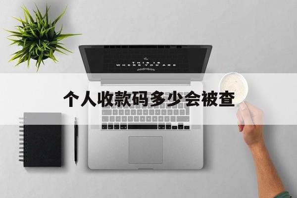 最新个人收款码多少会被查方法分析(最方便真实的宣威个人收款码一天可以收多少方法)