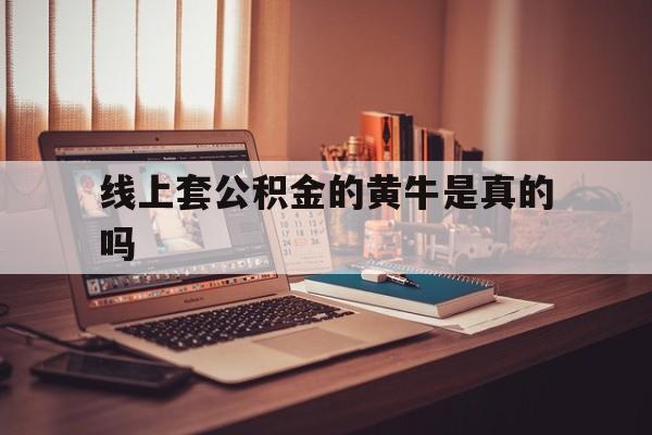 最新线上套公积金的黄牛是真的吗方法分析(最方便真实的宣威线下公积金方法)