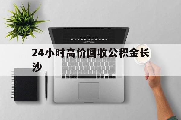 最新24小时高价回收公积金长沙方法分析(最方便真实的宣威长沙公积金n方法)