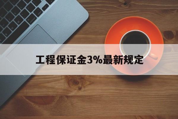 最新工程保证金3%最新规定方法分析(最方便真实的宣威工程保证金一般按什么比例交方法)