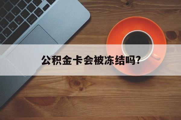 最新公积金卡会被冻结吗?方法分析(最方便真实的宣威公积金卡会被法院强制执行冻结吗方法)