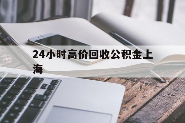 最新24小时高价回收公积金上海方法分析(最方便真实的宣威上海公积金如何取出来方法)