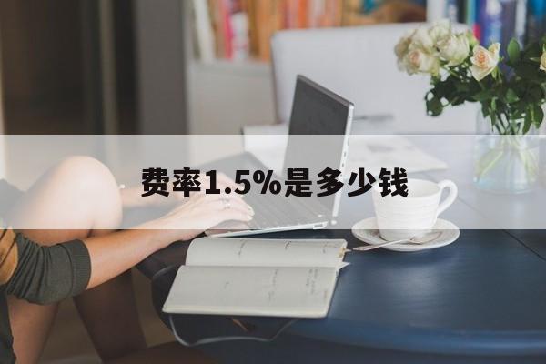 最新费率1.5%是多少钱方法分析(最方便真实的宣威费率136%是多少方法)