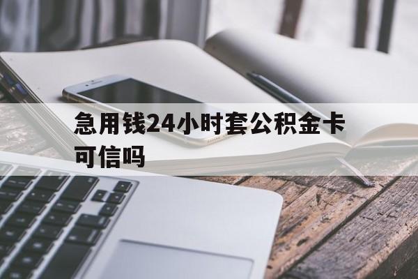 最新急用钱24小时套公积金卡可信吗方法分析(最方便真实的宣威急用钱24小时套公积金卡可信吗安全吗方法)