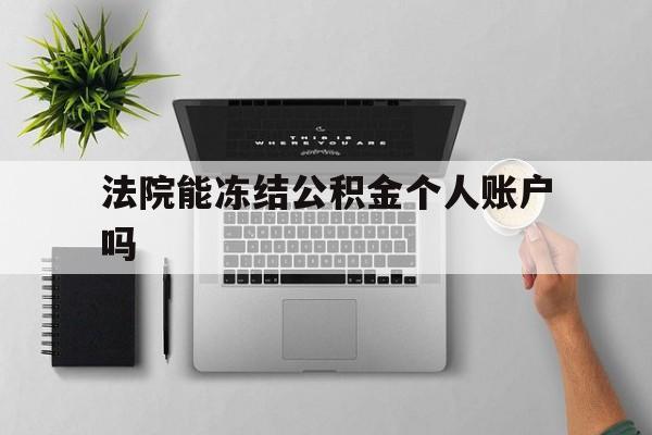 最新法院能冻结公积金个人账户吗方法分析(最方便真实的宣威法院能否冻结公积金账户方法)