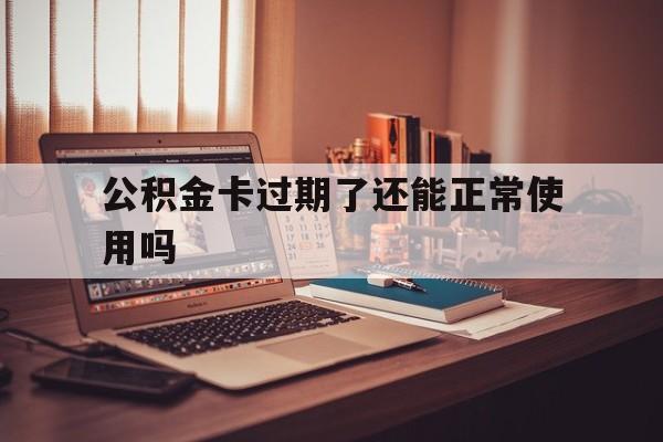 最新公积金卡过期了还能正常使用吗方法分析(最方便真实的宣威公积金卡过期了钱还打得上来不?方法)