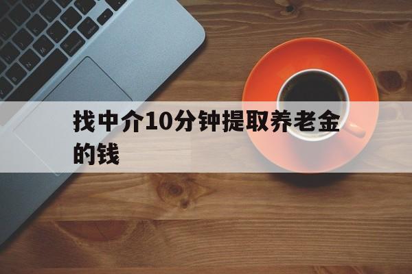最新找中介10分钟提取养老金的钱方法分析(最方便真实的宣威养老保险中介方法)