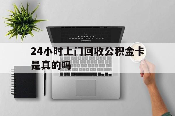 最新24小时上门回收公积金卡是真的吗方法分析(最方便真实的宣威24小时上门回收公积金卡是真的吗安全吗方法)