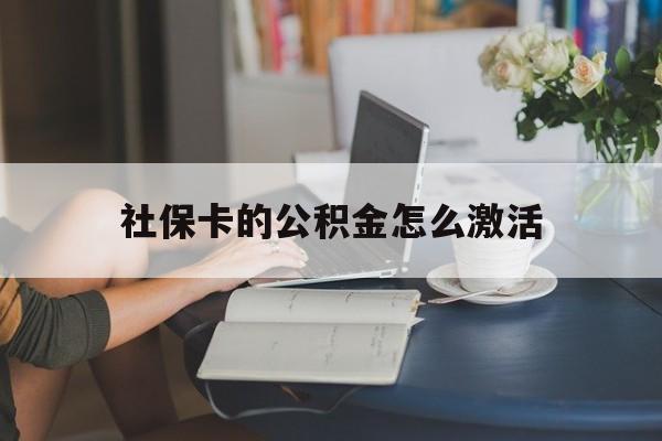 最新社保卡的公积金怎么激活方法分析(最方便真实的宣威社保公积金卡怎么办理方法)