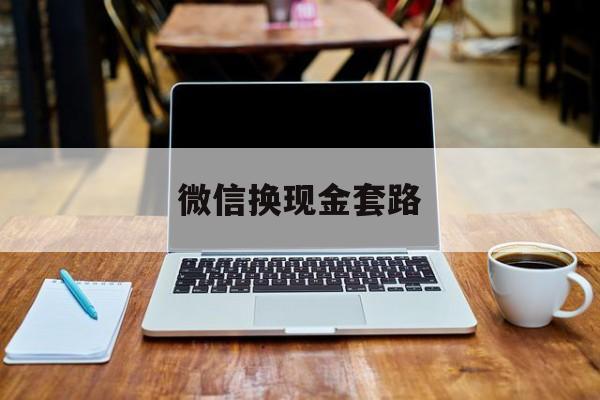 最新微信换现金套路方法分析(最方便真实的宣威微信换现金是什么意思方法)